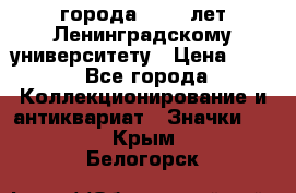 1.1) города : 150 лет Ленинградскому университету › Цена ­ 89 - Все города Коллекционирование и антиквариат » Значки   . Крым,Белогорск